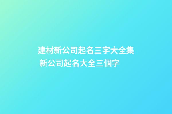 建材新公司起名三字大全集 新公司起名大全三個字-第1張-公司起名-玄機派